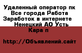 Удаленный оператор пк - Все города Работа » Заработок в интернете   . Ненецкий АО,Усть-Кара п.